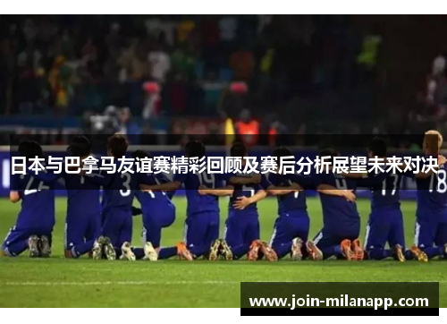 日本与巴拿马友谊赛精彩回顾及赛后分析展望未来对决